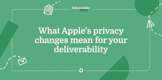 What Apple’s privacy changes mean for your deliverability