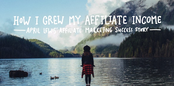 How I Grew My Affiliate Income- April Lewis' Affiliate Marketing Success Story